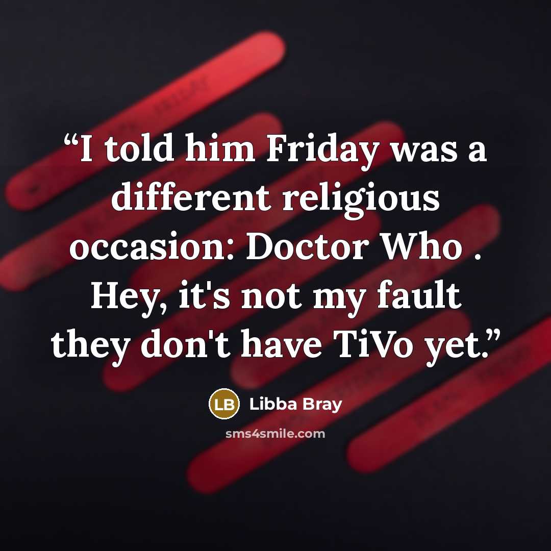 “I told him Friday was a different religious occasion: Doctor Who . Hey, it's not my fault they don't have TiVo yet.” quote by Libba Bray