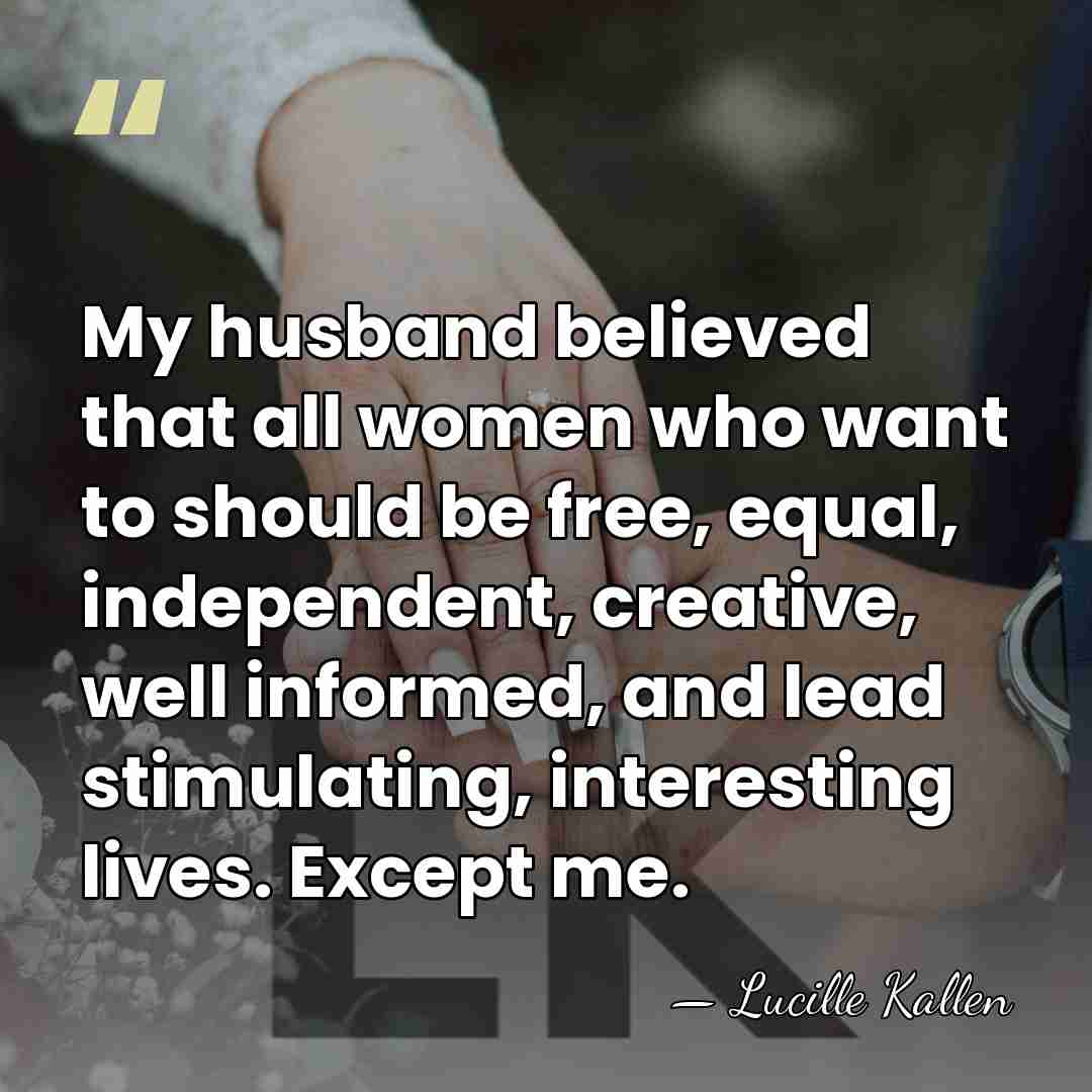 My husband believed that all women who want to should be free,&hellip; - Lucille Kallen