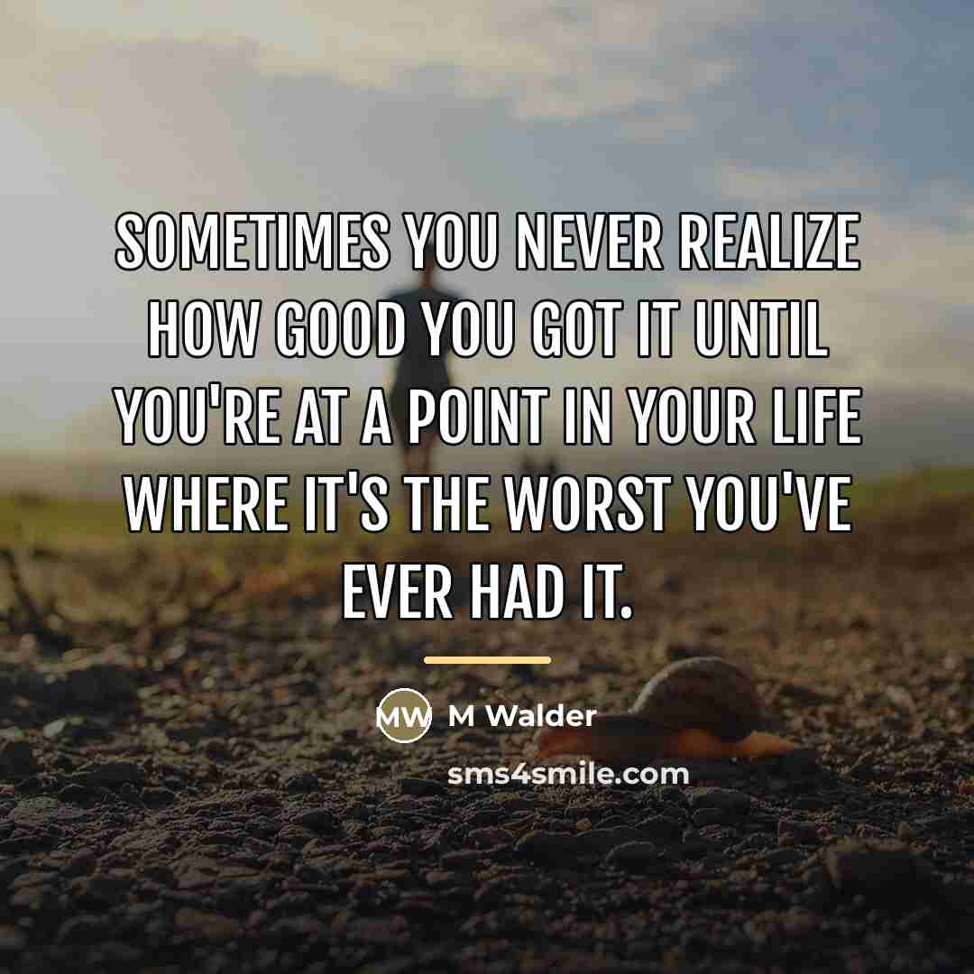 “Sometimes you never realize how good you got it until…” quote by M Walder