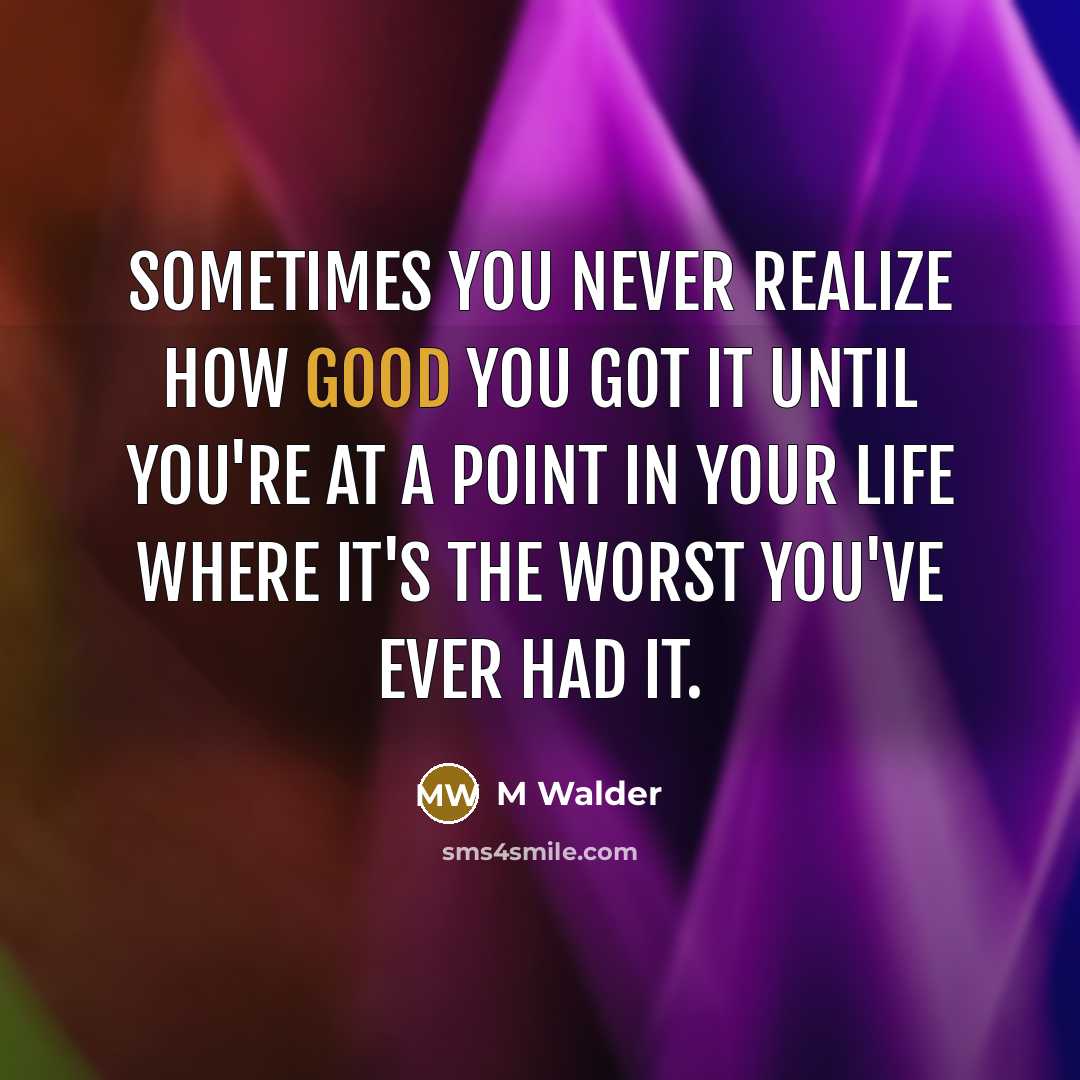 “Sometimes you never realize how good you got it until you're at a point in your life where it's the worst you've ever had it.” quote by M Walder