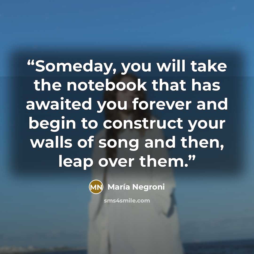 “Someday, you will take the notebook that has awaited you forever and begin to construct your walls of song and then, leap over them.” quote by María Negroni