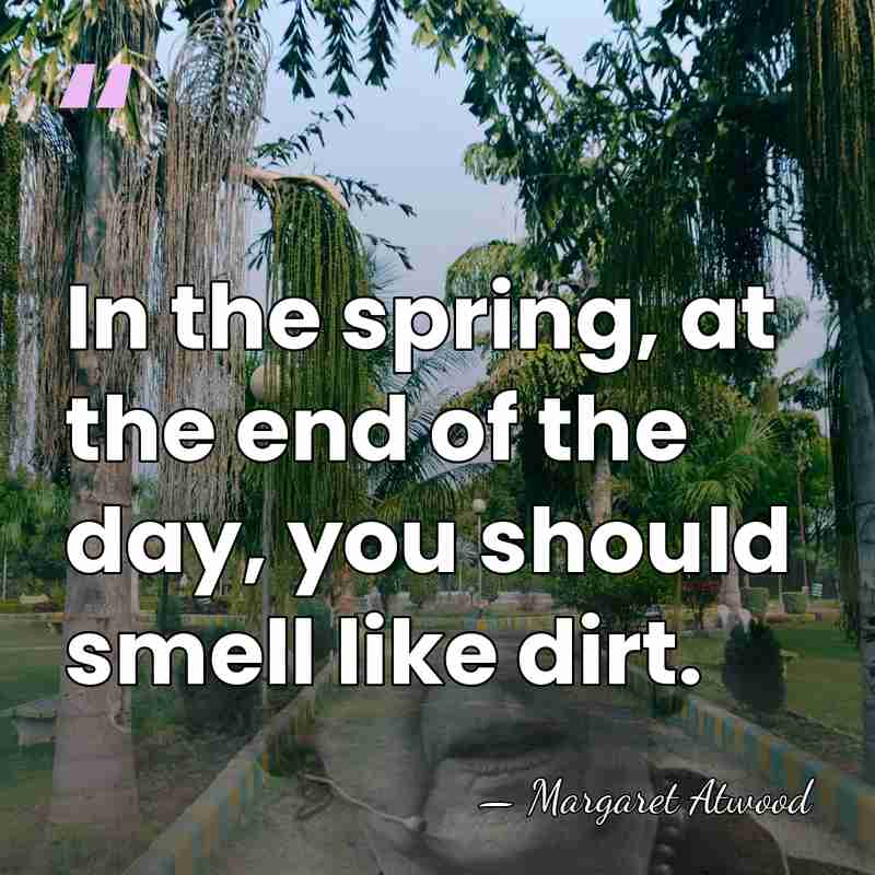 In the spring, at the end of the day, you should smell&hellip; - Margaret Atwood
