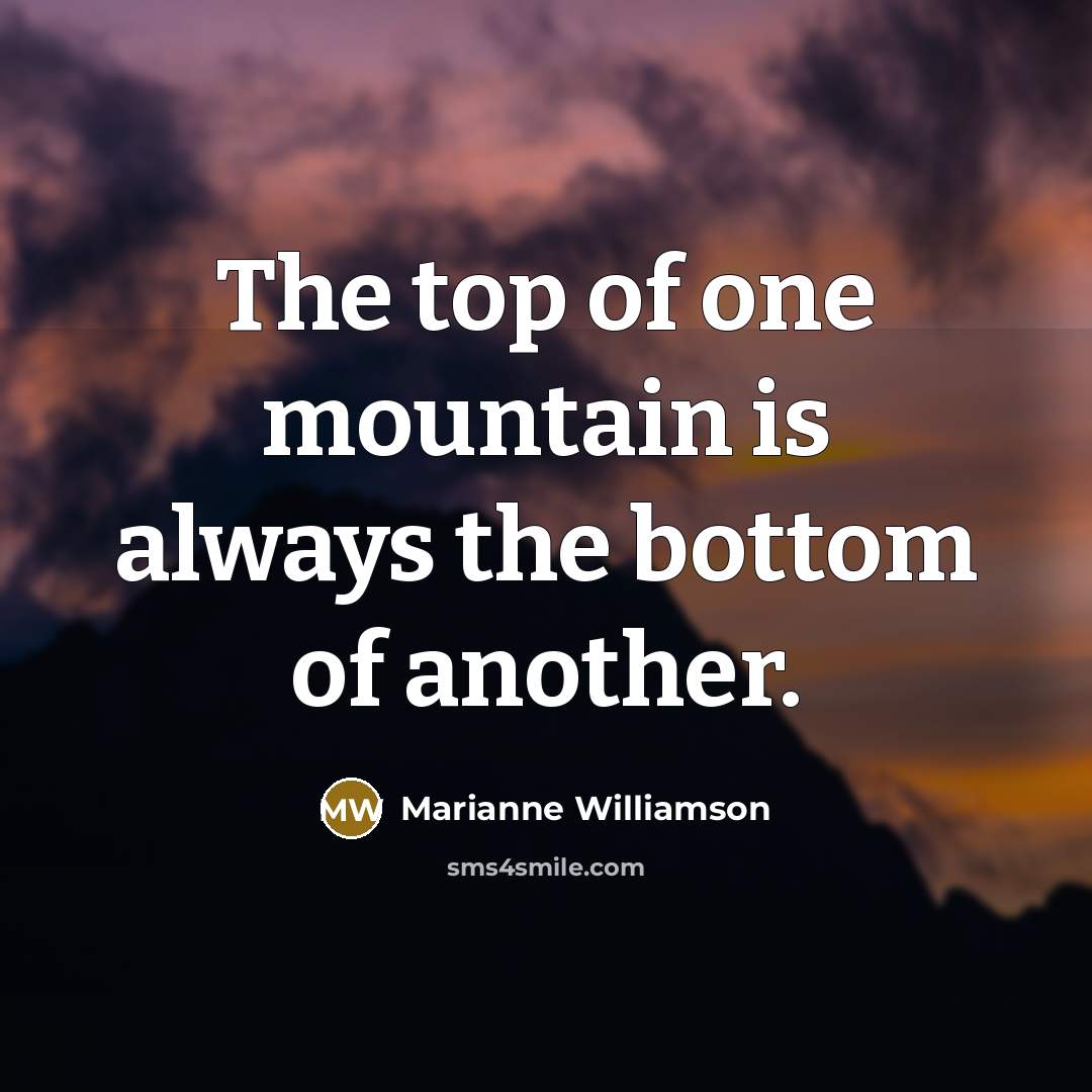 “The top of one mountain is always the bottom of…” quote by Marianne Williamson