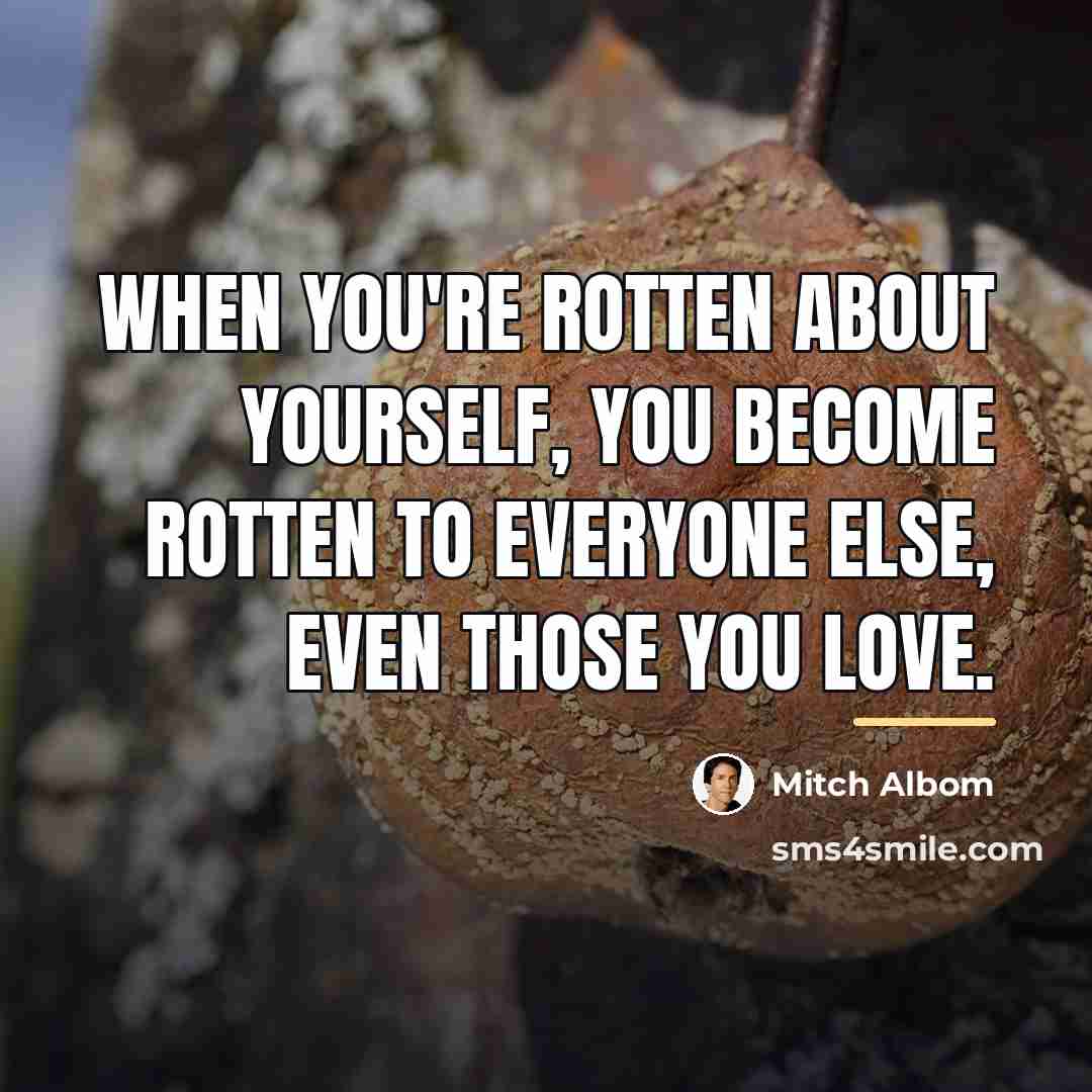 “When you're rotten about yourself, you become rotten to everyone…” quote by Mitch Albom