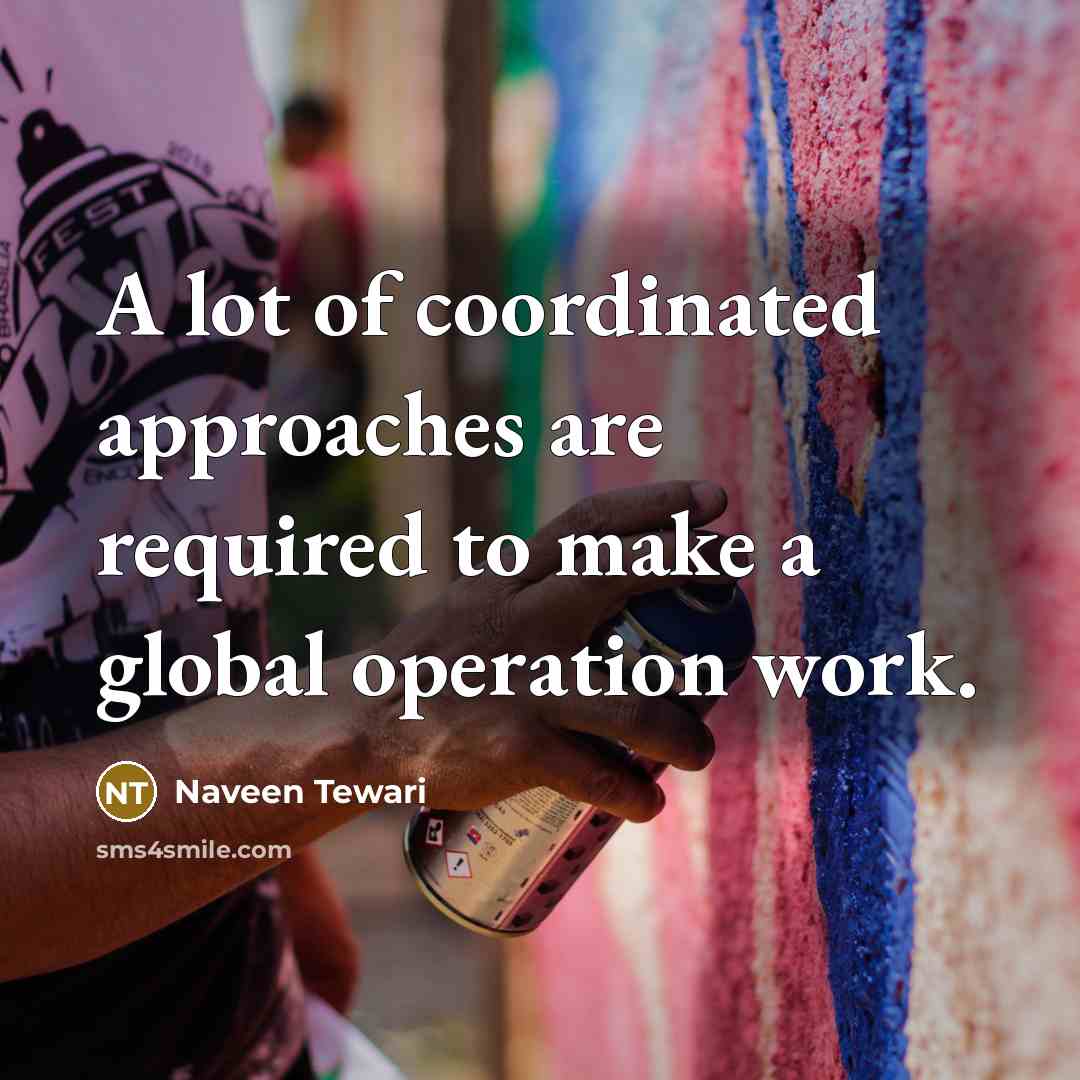 “A lot of coordinated approaches are required to make a global operation work.” quote by Naveen Tewari