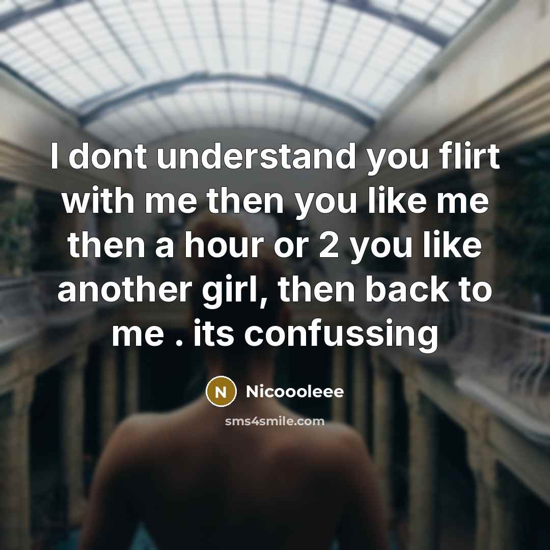 “I dont understand you flirt with me then you like me then a hour or 2 you like another girl, then back to me . its confussing” quote by Nicoooleee