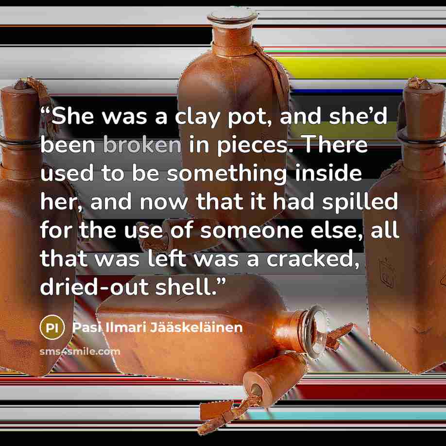 “She was a clay pot, and she’d been broken in pieces. There used to be something inside her, and now that it had spilled for the use of someone else, all that was left was a cracked, dried-out shell.” quote by Pasi Ilmari Jääskeläinen