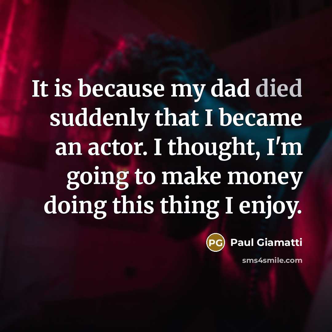 “It is because my dad died suddenly that I became an actor. I thought, I'm going to make money doing this thing I enjoy.” quote by Paul Giamatti