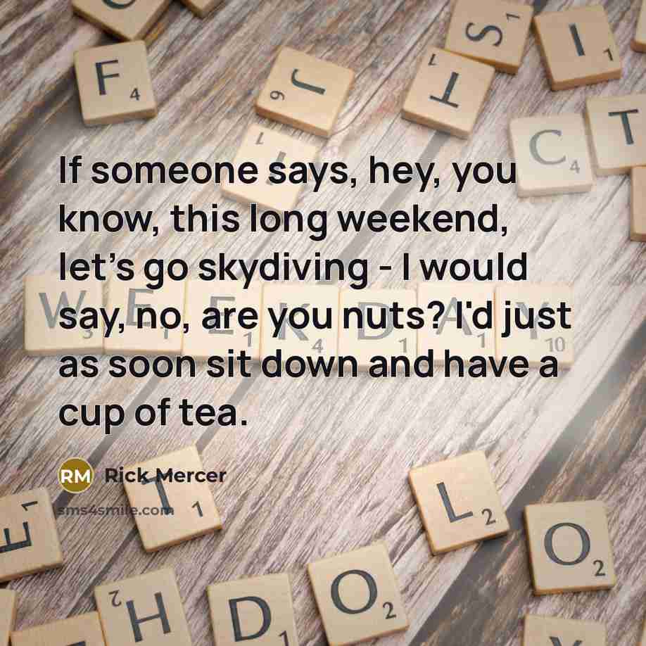 “If someone says, hey, you know, this long weekend, let's go skydiving - I would say, no, are you nuts? I'd just as soon sit down and have a cup of tea.” quote by Rick Mercer