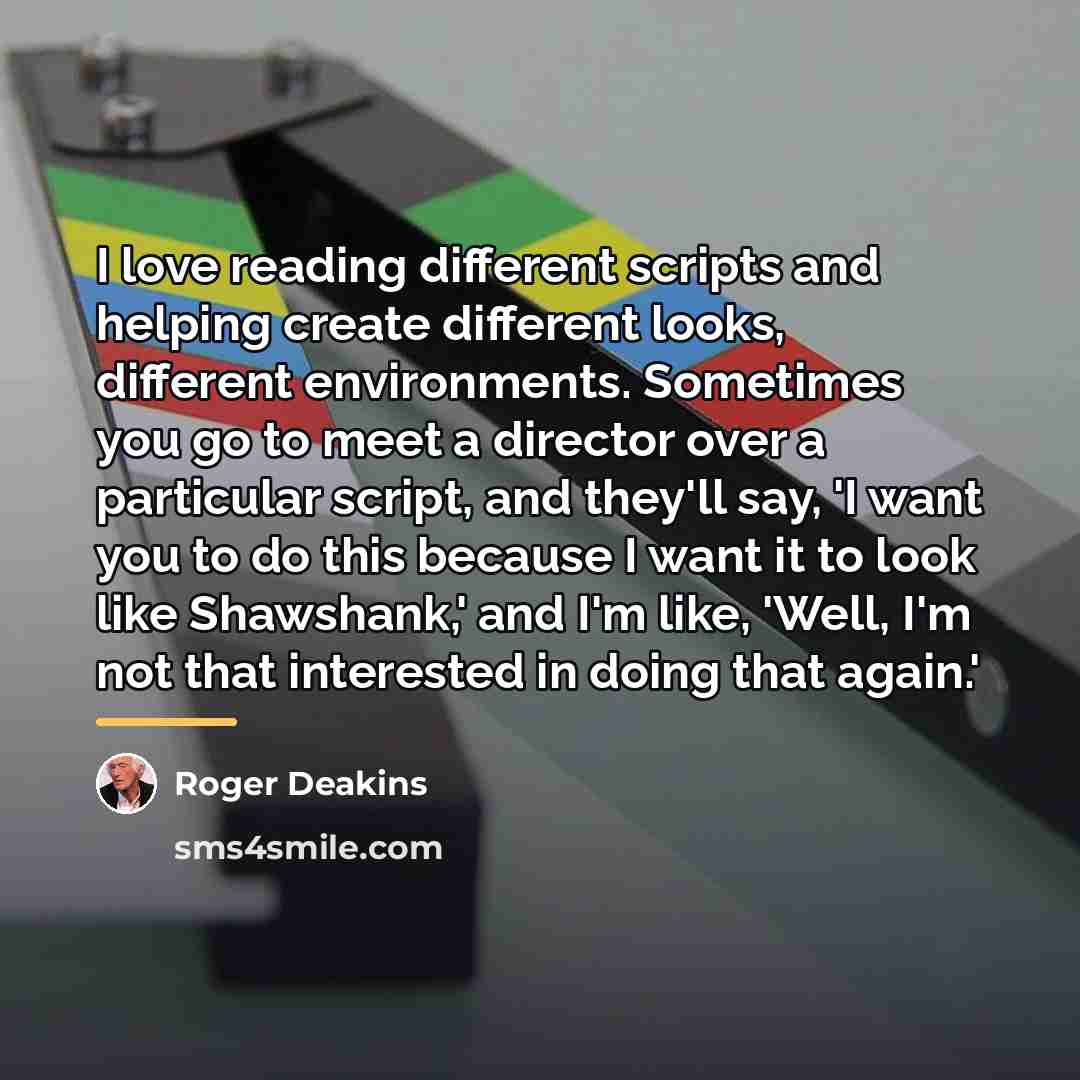 “I love reading different scripts and helping create different looks,…” quote by Roger Deakins