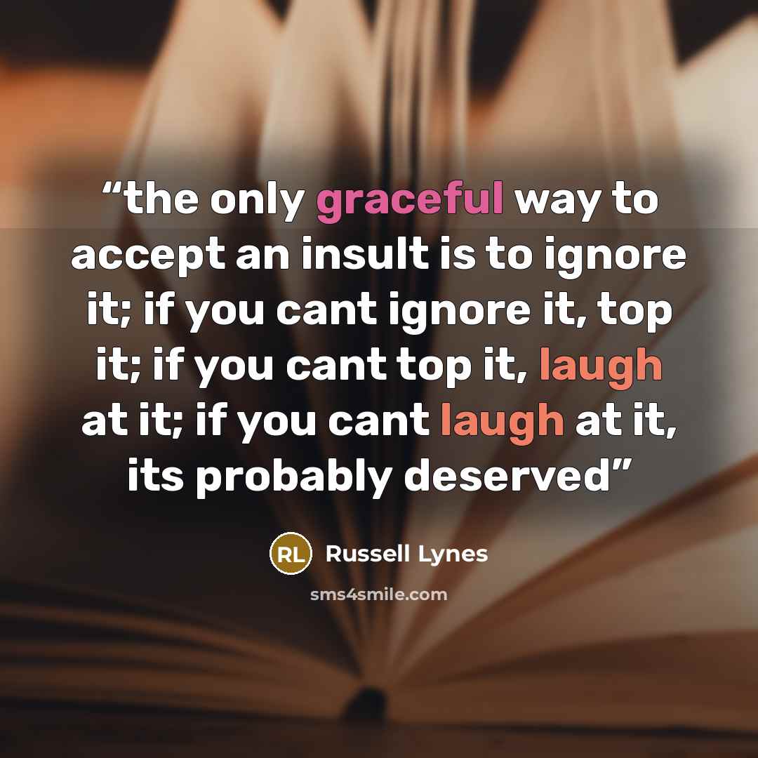 “the only graceful way to accept an insult is to ignore it; if you cant ignore it, top it; if you cant top it, laugh at it; if you cant laugh at it, its probably deserved” quote by Russell Lynes