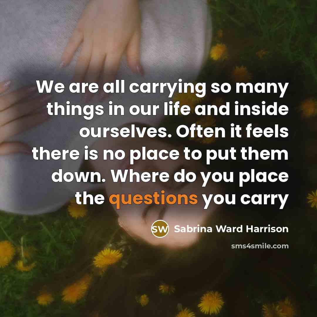 “We are all carrying so many things in our life and inside ourselves. Often it feels there is no place to put them down. Where do you place the questions you carry” quote by Sabrina Ward Harrison