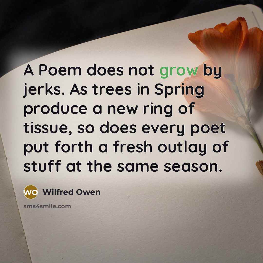 “A Poem does not grow by jerks. As trees in…” quote by Wilfred Owen