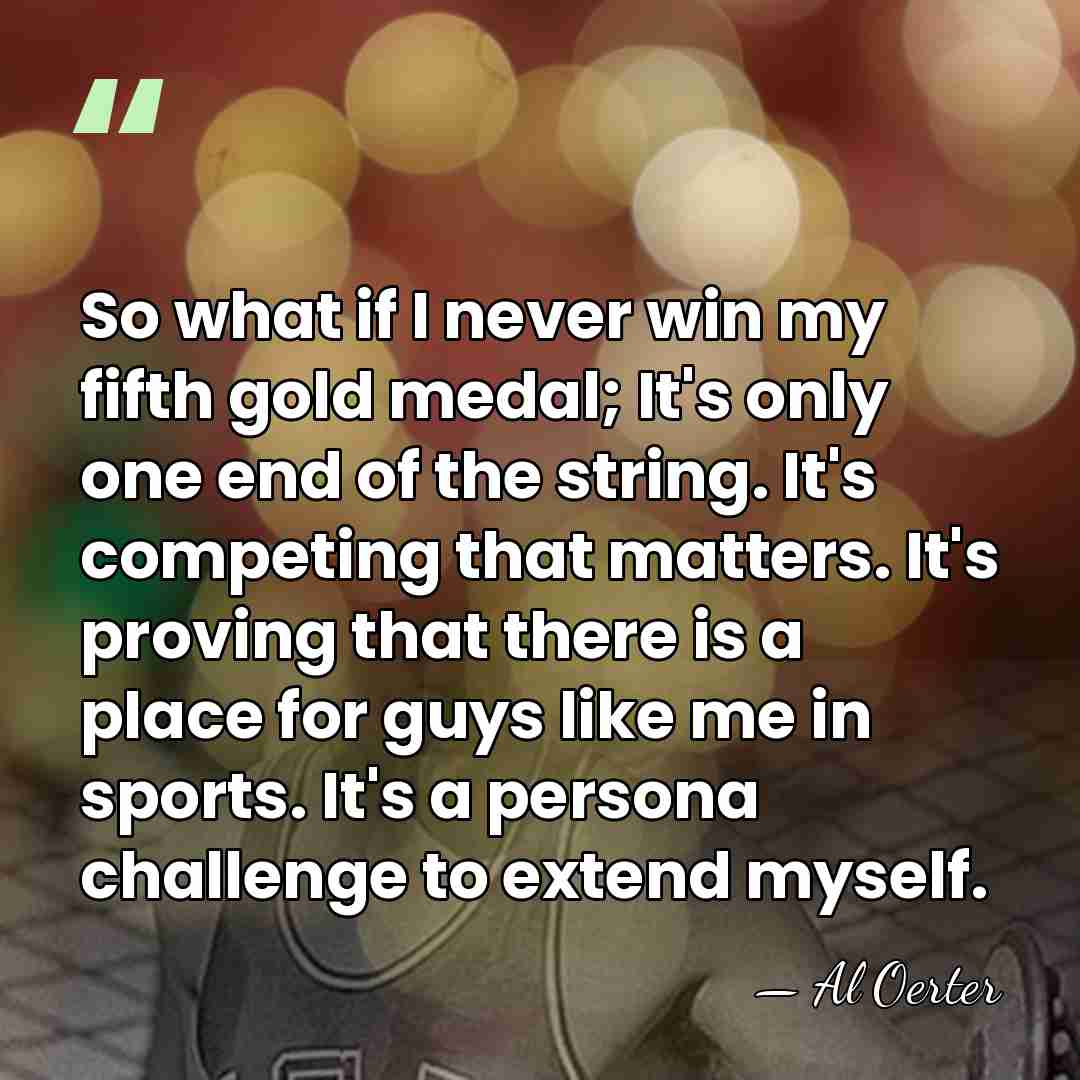 So what if I never win my fifth gold medal; It's only&hellip; - Al Oerter