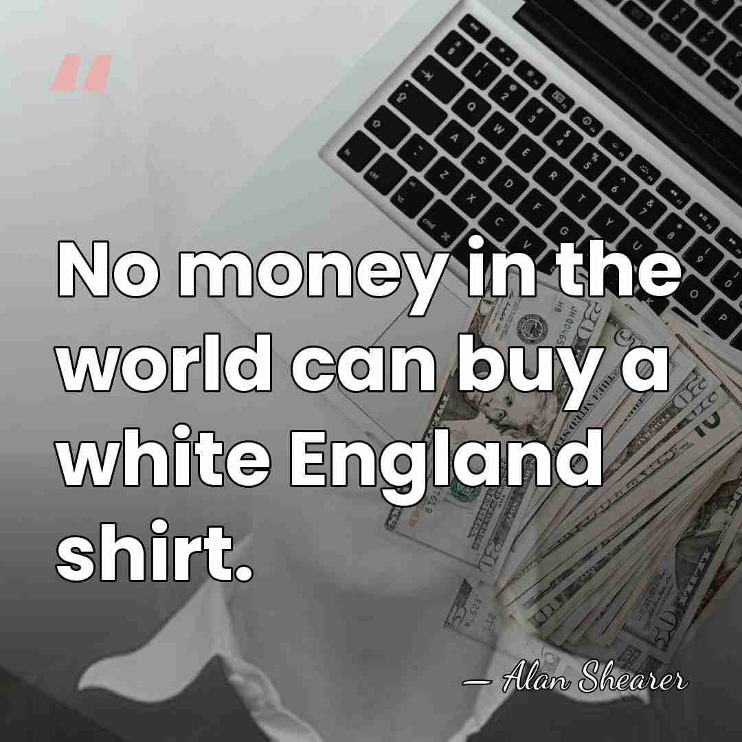 No money in the world can buy a white England shirt. - Alan Shearer