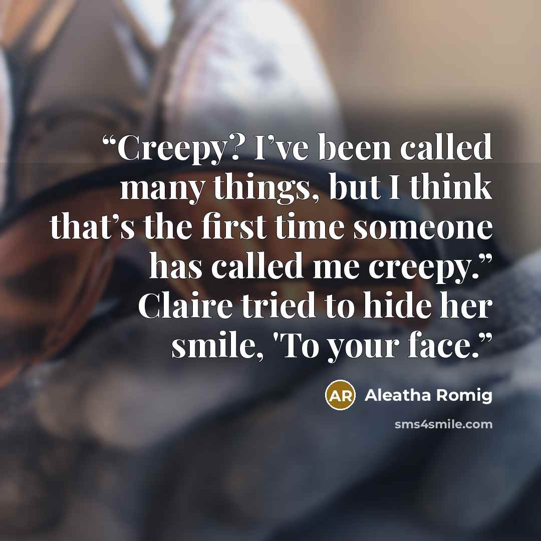 “Creepy? I’ve been called many things, but I think that’s the first time someone has called me creepy.” Claire tried to hide her smile, 'To your face.” quote by Aleatha Romig