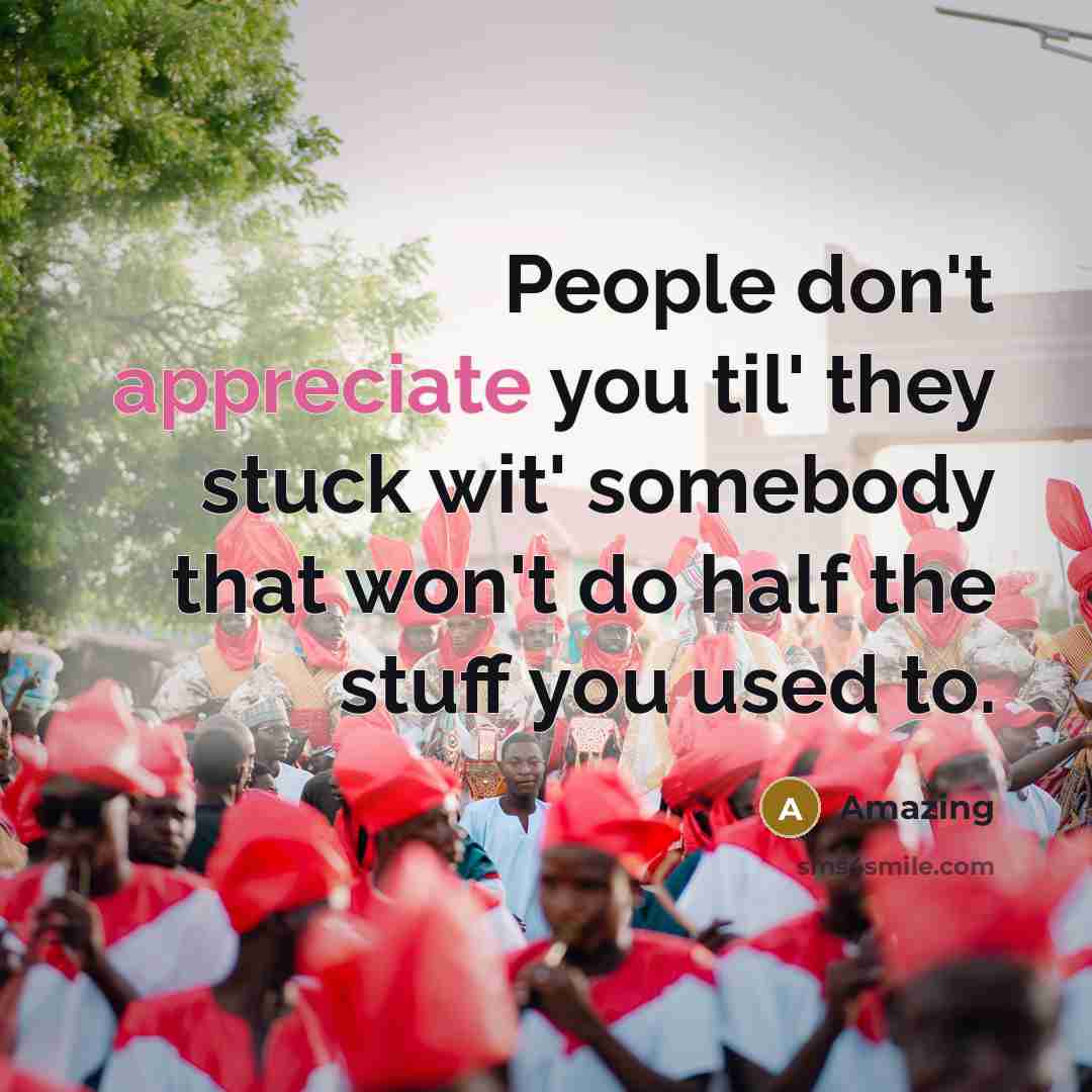 “People don't appreciate you til' they stuck wit' somebody that…” quote by Amazing