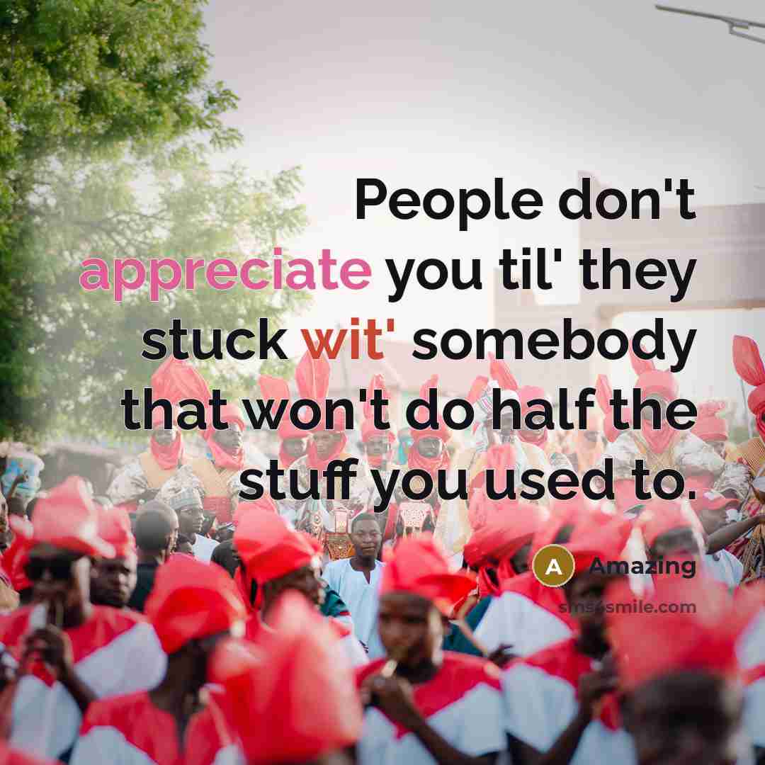 “People don't appreciate you til' they stuck wit' somebody that won't do half the stuff you used to.” quote by Amazing