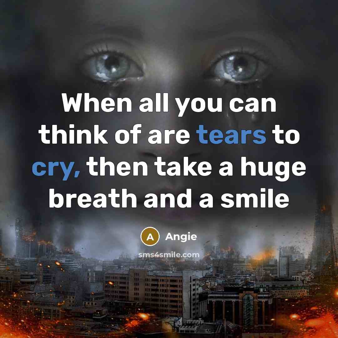 “When all you can think of are tears to cry, then take a huge breath and a smile” quote by Angie