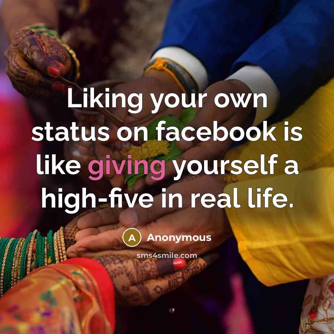 “Liking your own status on facebook is like giving yourself a high-five in real life.” quote by Anonymous