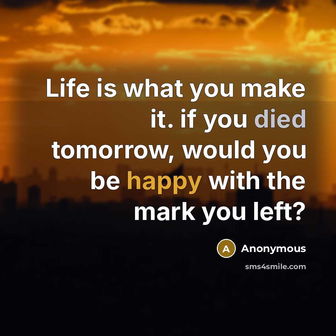 “Life is what you make it. if you died tomorrow, would you be happy with the mark you left?” quote by Anonymous