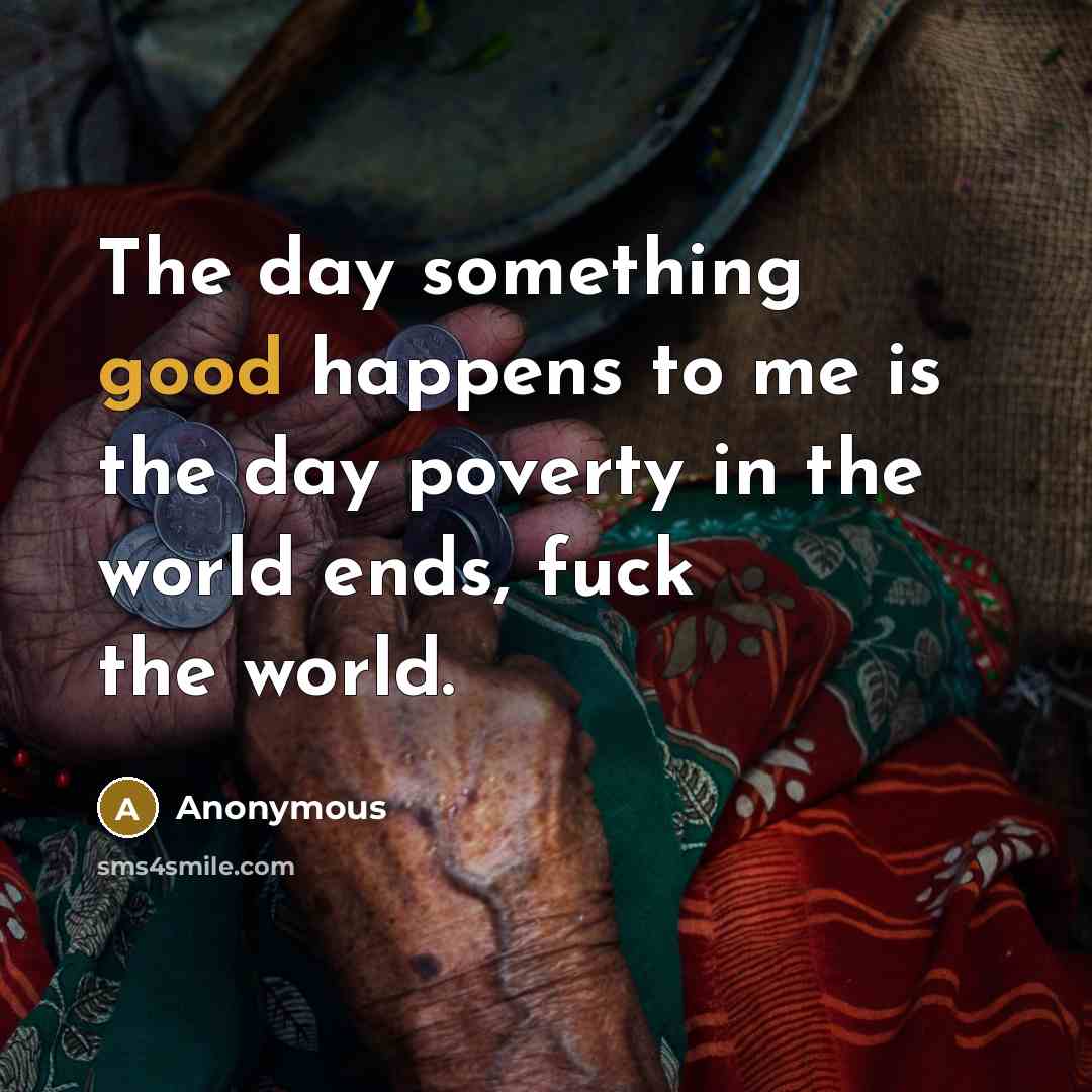 “The day something good happens to me is the day poverty in the world ends, fuck the world.” quote by Anonymous