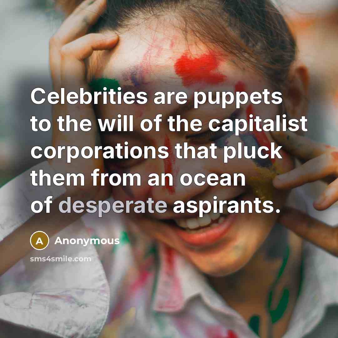 “Celebrities are puppets to the will of the capitalist corporations that pluck them from an ocean of desperate aspirants.” quote by Anonymous