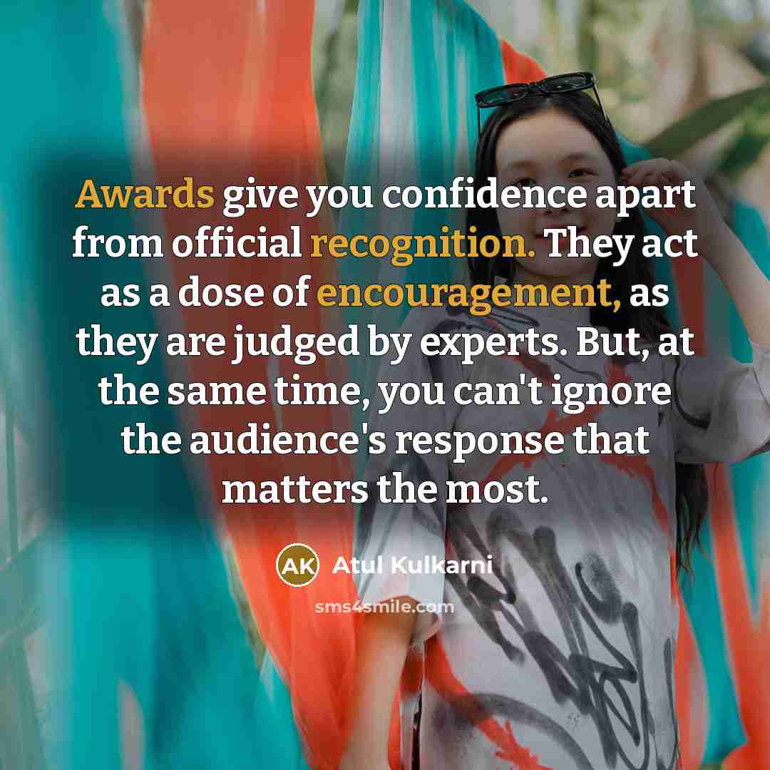 “Awards give you confidence apart from official recognition. They act as a dose of encouragement, as they are judged by experts. But, at the same time, you can't ignore the audience's response that matters the most.” quote by Atul Kulkarni