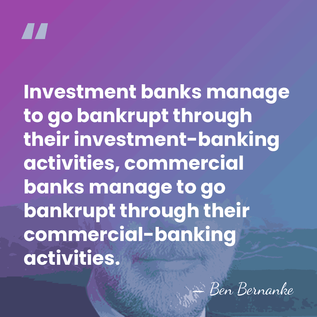 Investment banks manage to go bankrupt through their investment-banking activities, commercial banks&hellip; - Ben Bernanke