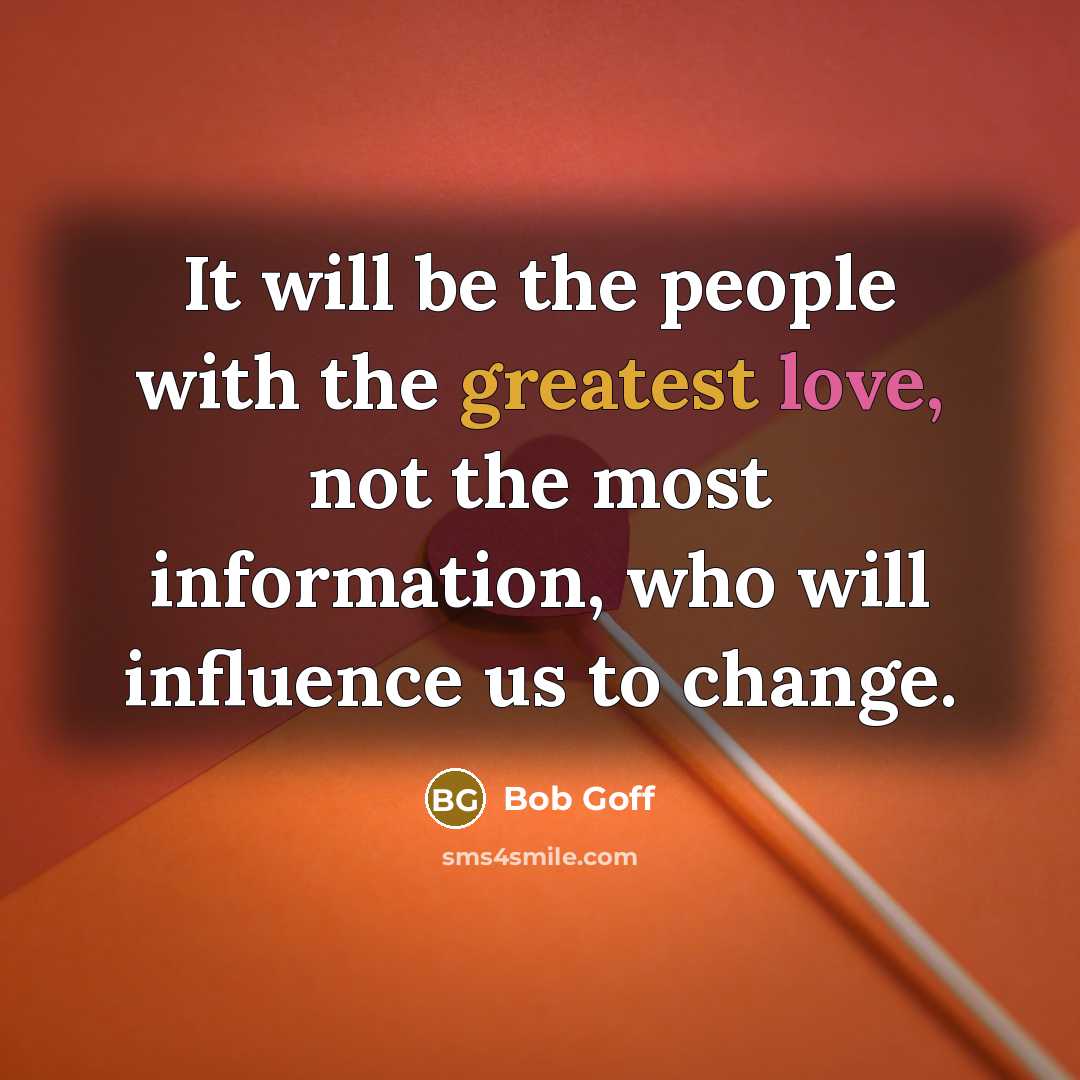 “It will be the people with the greatest love, not the most information, who will influence us to change.” quote by Bob Goff