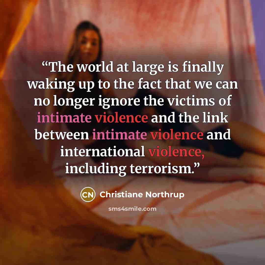 “The world at large is finally waking up to the fact that we can no longer ignore the victims of intimate violence and the link between intimate violence and international violence, including terrorism.” quote by Christiane Northrup