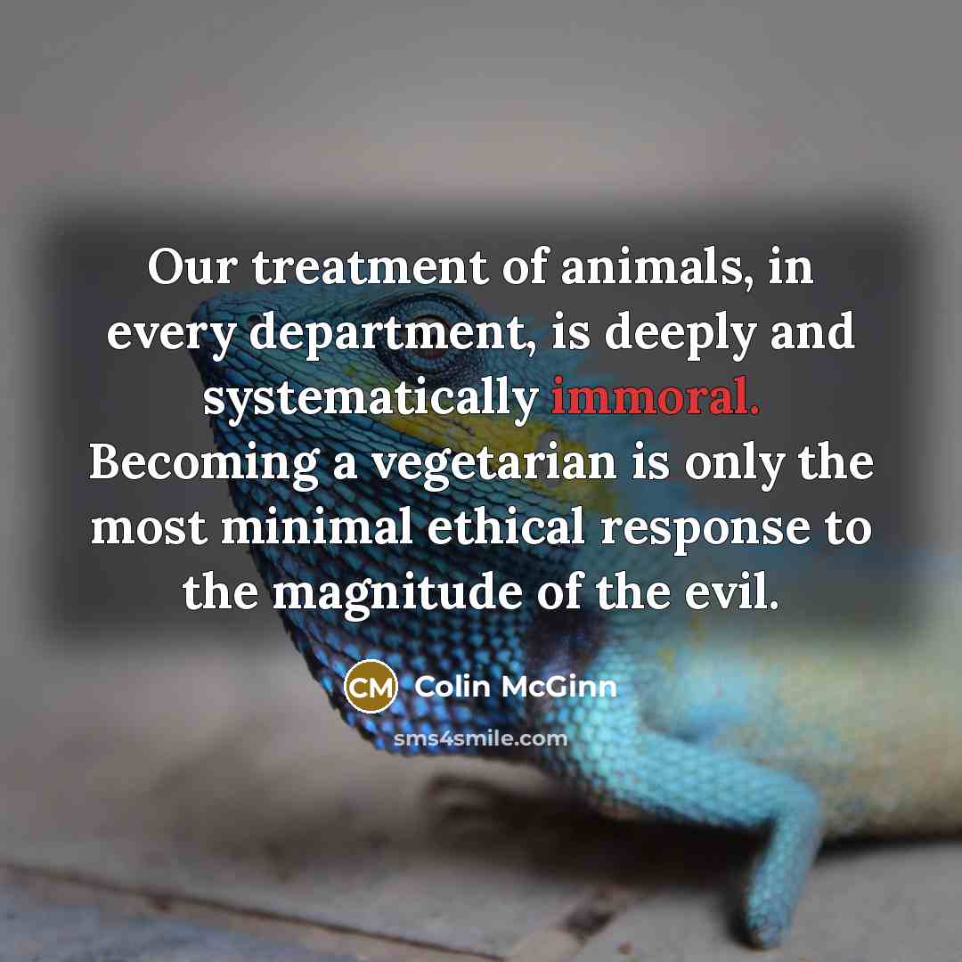 “Our treatment of animals, in every department, is deeply and…” quote by Colin McGinn