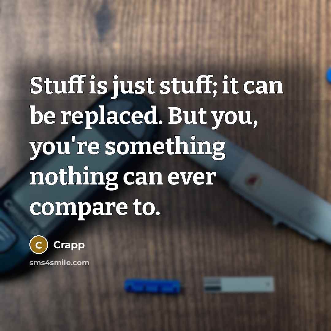 “Stuff is just stuff; it can be replaced. But you, you're something nothing can ever compare to.” quote by Crapp