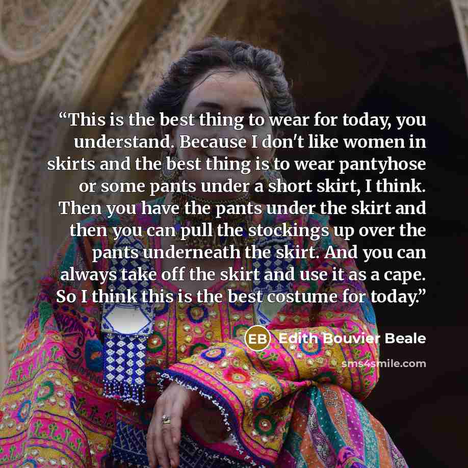 “This is the best thing to wear for today, you understand. Because I don't like women in skirts and the best thing is to wear pantyhose or some pants under a short skirt, I think. Then you have the pants under the skirt and then you can pull the stockings up over the pants underneath the skirt. And…” quote by Edith Bouvier Beale
