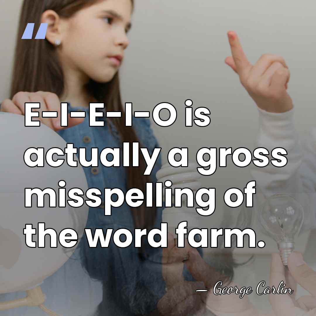 E-I-E-I-O is actually a gross misspelling of the word farm. - George Carlin