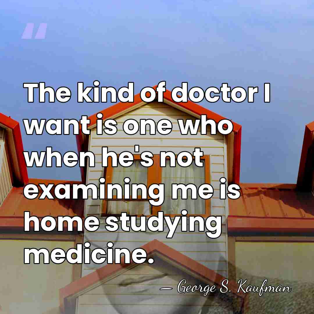 The kind of doctor I want is one who when he's not&hellip; - George S. Kaufman