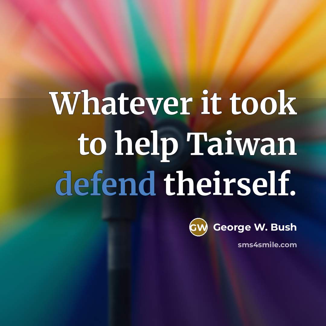 “Whatever it took to help Taiwan defend theirself.” quote by George W. Bush
