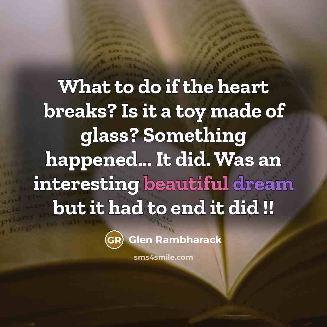 “What to do if the heart breaks? Is it a toy made of glass? Something happened… It did. Was an interesting beautiful dream but it had to end it did !!” quote by Glen Rambharack