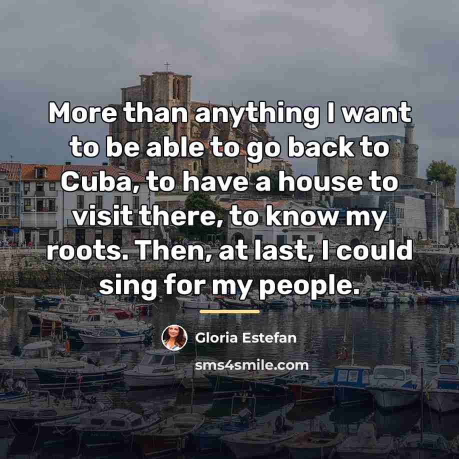 “More than anything I want to be able to go…” quote by Gloria Estefan