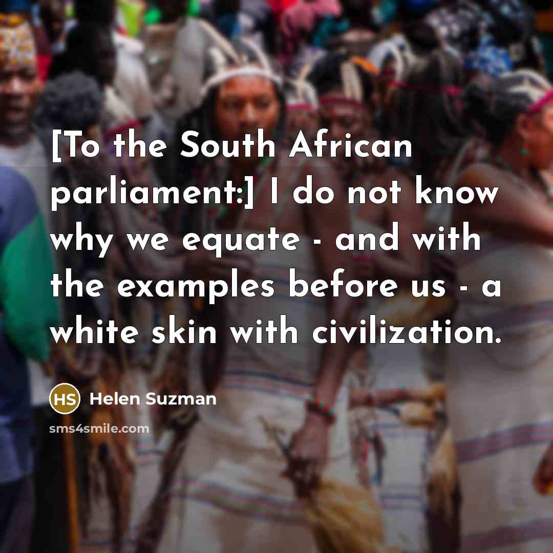 “[To the South African parliament:] I do not know why we equate - and with the examples before us - a white skin with civilization.” quote by Helen Suzman