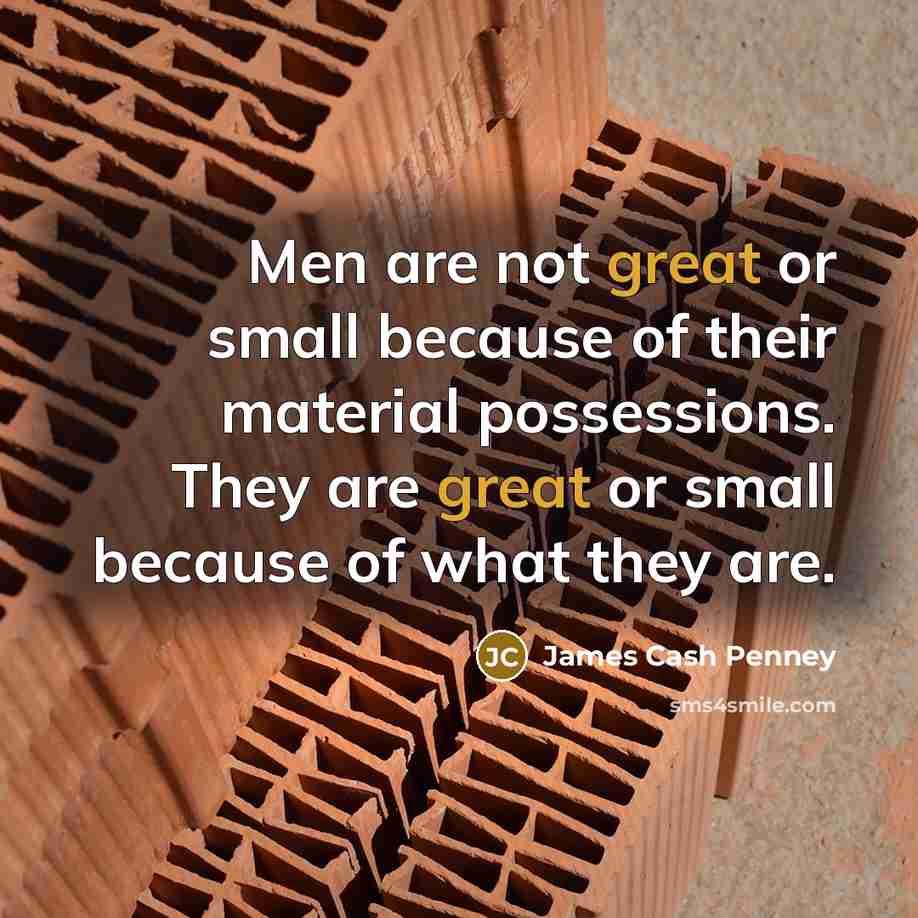 “Men are not great or small because of their material possessions. They are great or small because of what they are.” quote by James Cash Penney