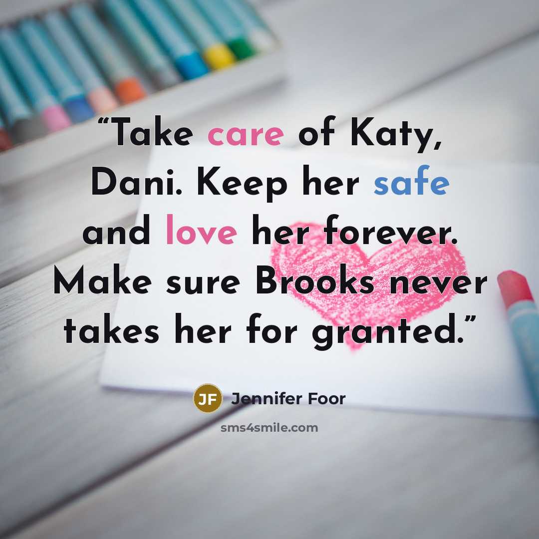 “Take care of Katy, Dani. Keep her safe and love her forever. Make sure Brooks never takes her for granted.” quote by Jennifer Foor