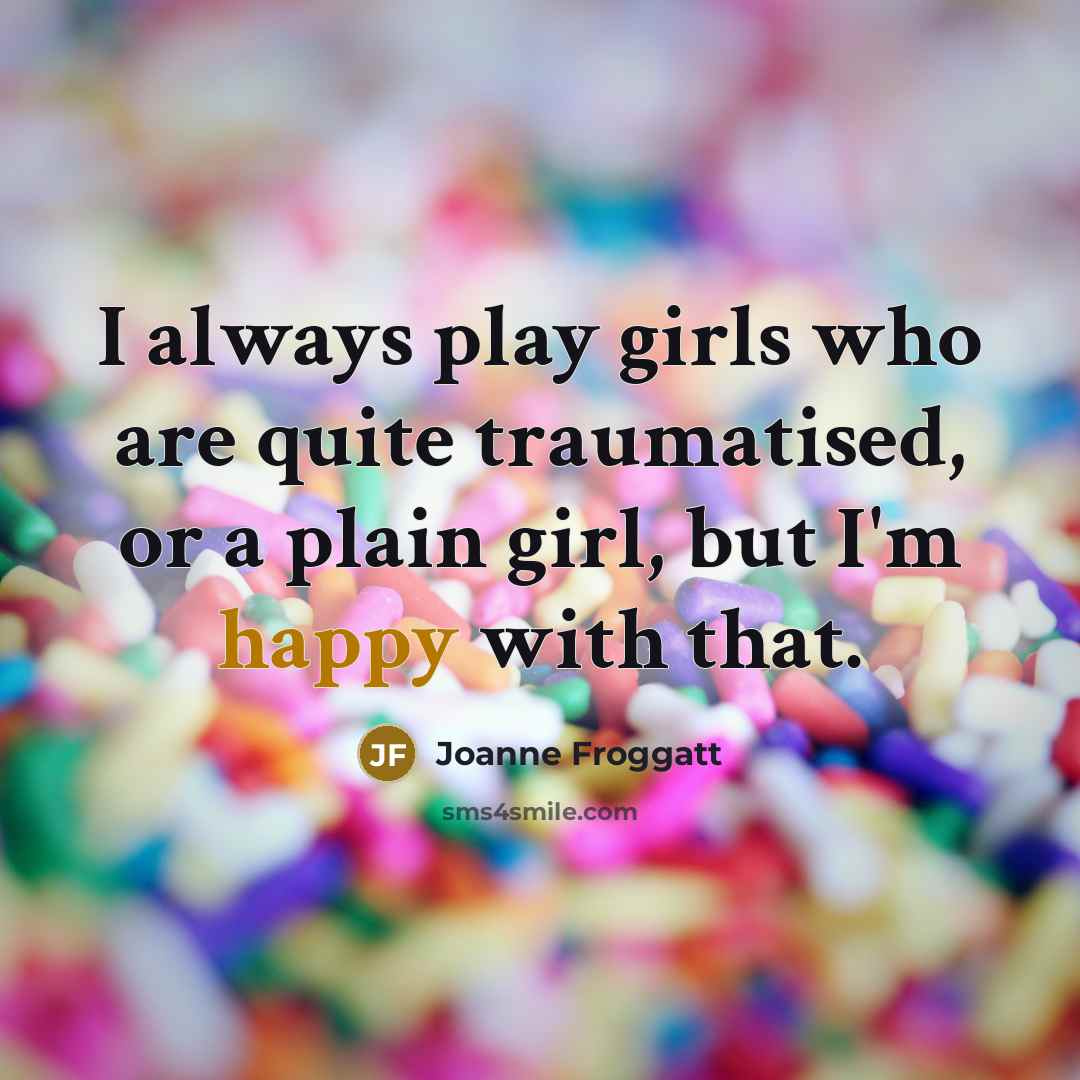 “I always play girls who are quite traumatised, or a…” quote by Joanne Froggatt