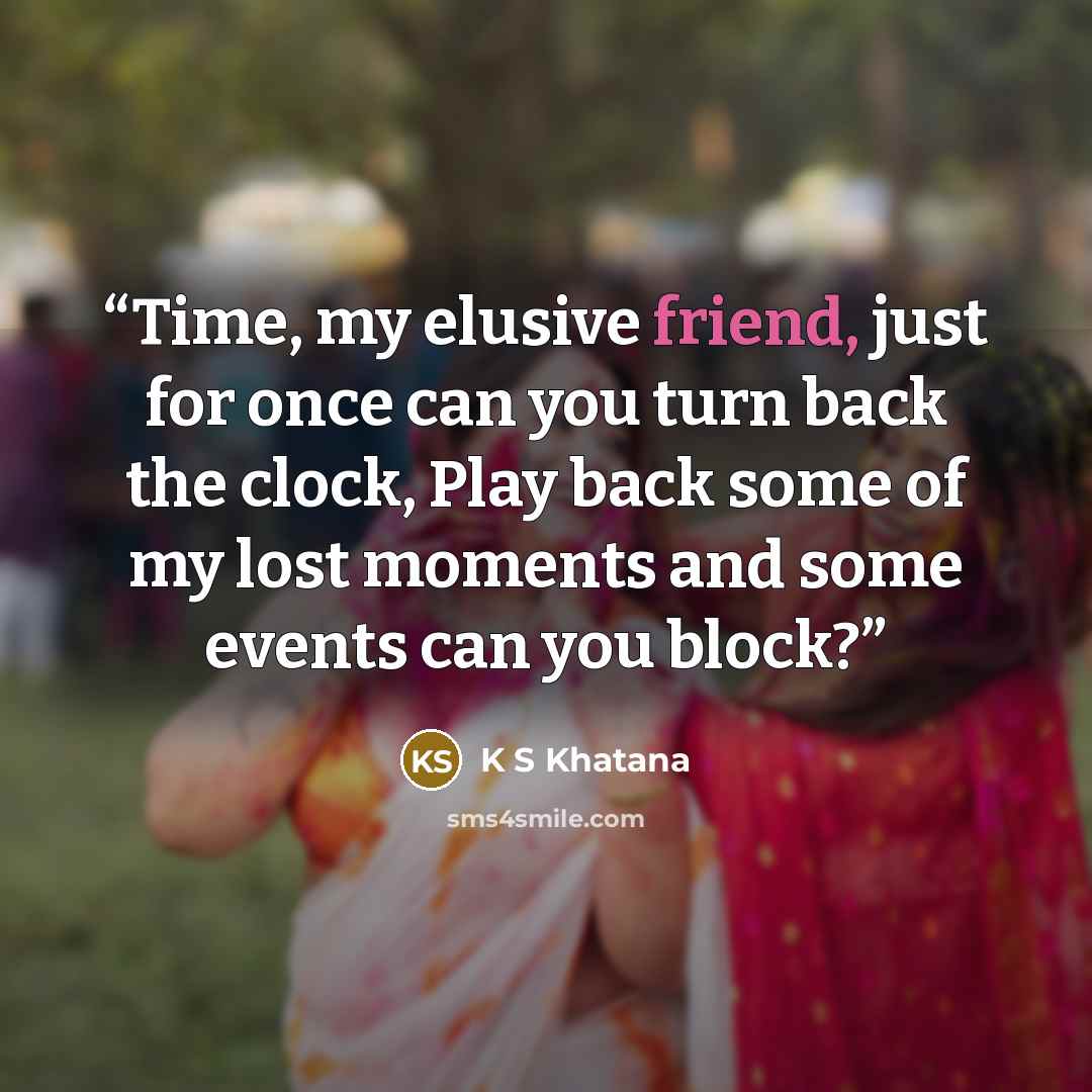 “Time, my elusive friend, just for once can you turn back the clock, Play back some of my lost moments and some events can you block?” quote by K S Khatana