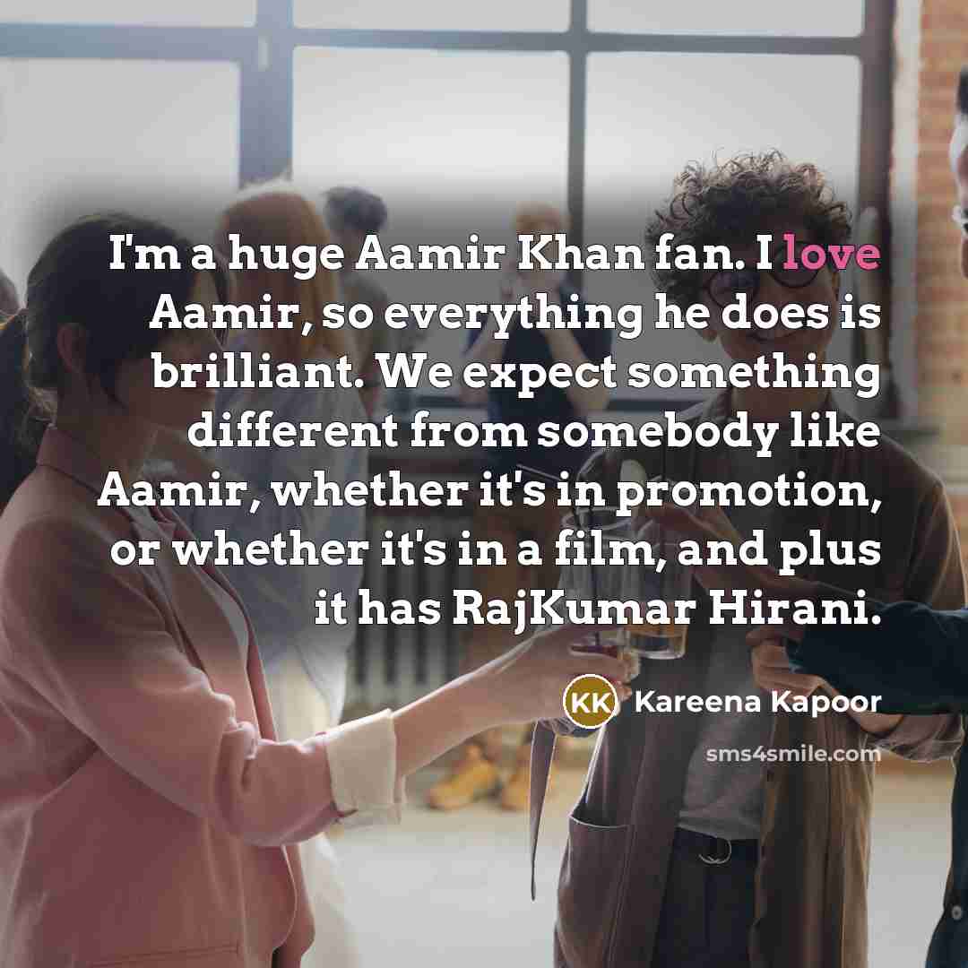 “I'm a huge Aamir Khan fan. I love Aamir, so everything he does is brilliant. We expect something different from somebody like Aamir, whether it's in promotion, or whether it's in a film, and plus it has RajKumar Hirani.” quote by Kareena Kapoor