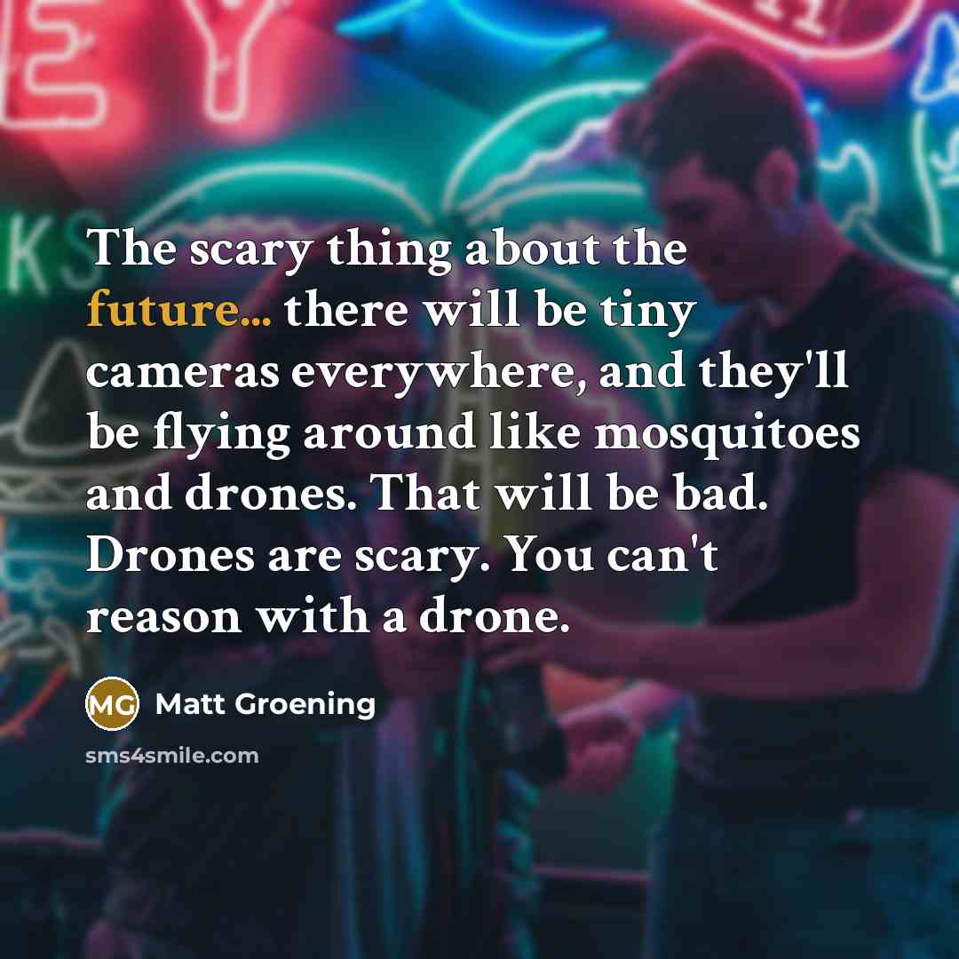 “The scary thing about the future... there will be tiny…” quote by Matt Groening