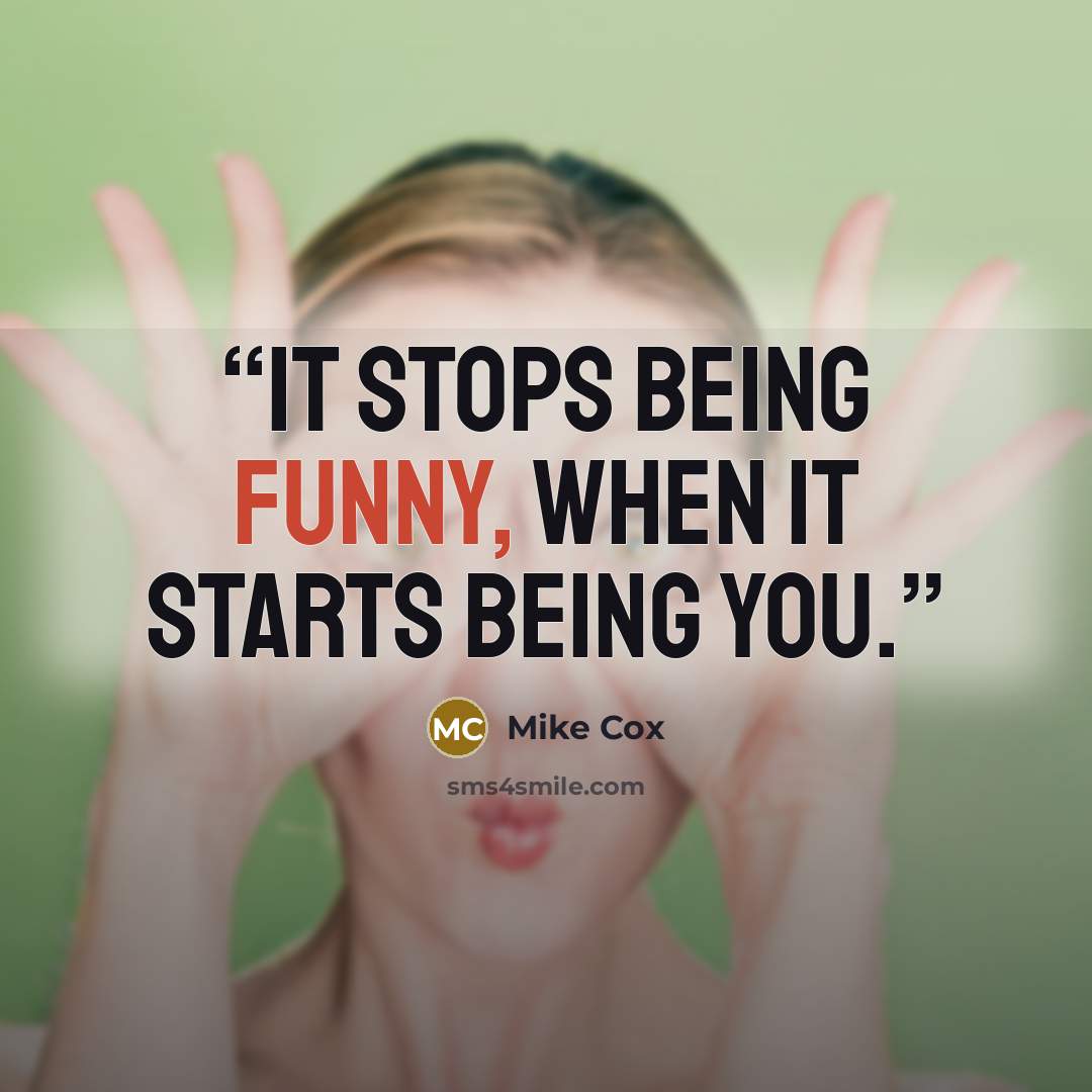 “It stops being funny, when it starts being you.” quote by Mike Cox