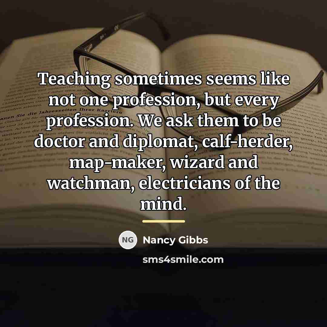 “Teaching sometimes seems like not one profession, but every profession.…” quote by Nancy Gibbs