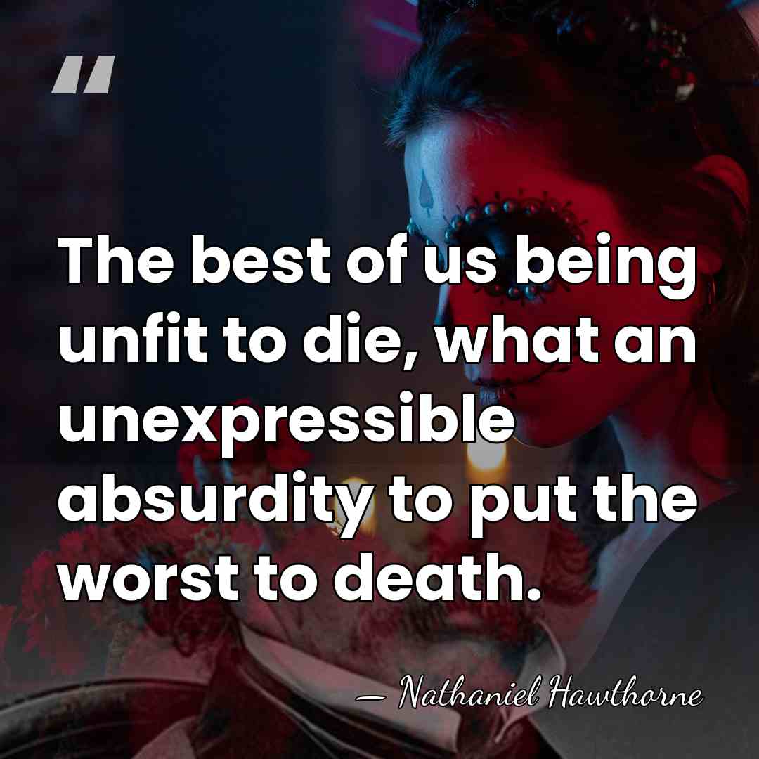 The best of us being unfit to die, what an unexpressible absurdity&hellip; - Nathaniel Hawthorne