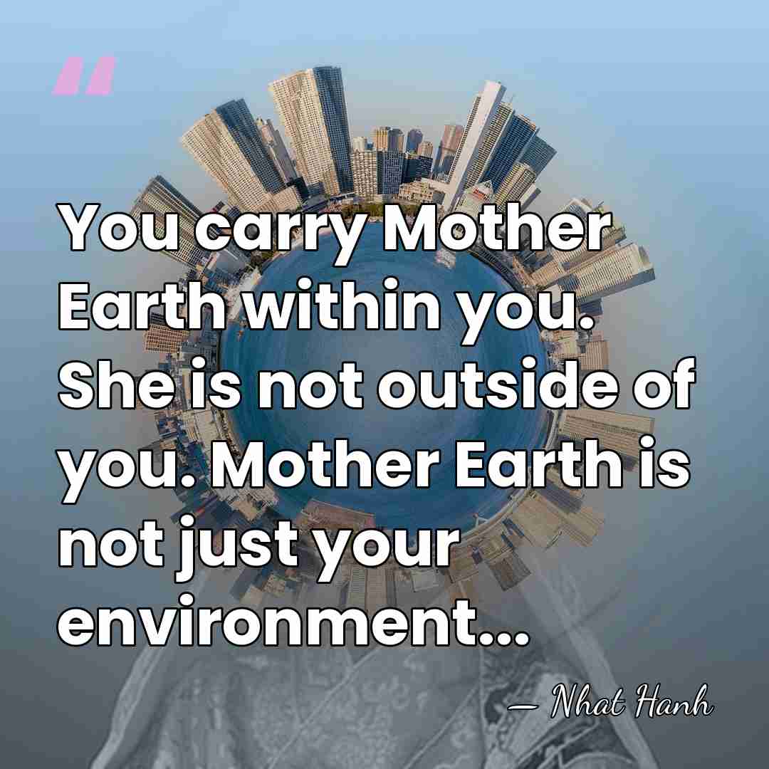 You carry Mother Earth within you. She is not outside of you.&hellip; - Nhat Hanh